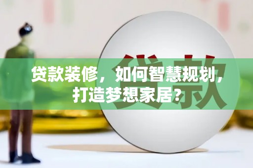 岳麓贷款装修，如何智慧规划，打造梦想家居？