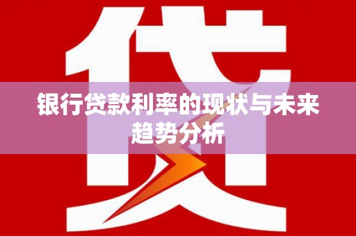 岳麓银行贷款利率的现状与未来趋势分析