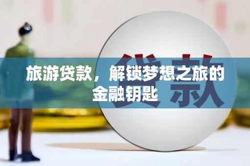 岳麓旅游贷款，解锁梦想之旅的金融钥匙