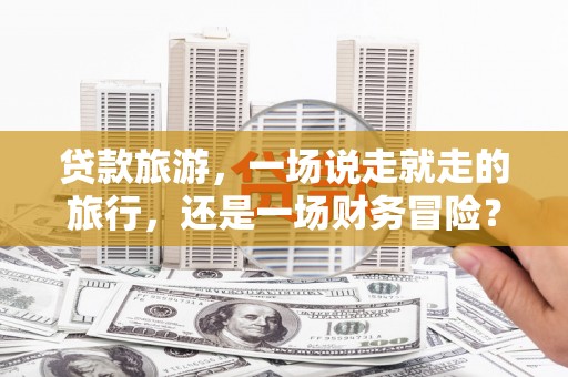 岳麓贷款旅游，一场说走就走的旅行，还是一场财务冒险？