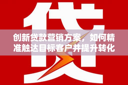岳麓创新贷款营销方案，如何精准触达目标客户并提升转化率