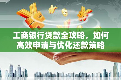岳麓工商银行贷款全攻略，如何高效申请与优化还款策略