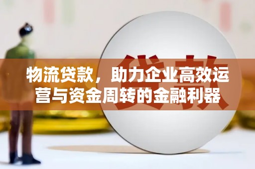 岳麓物流贷款，助力企业高效运营与资金周转的金融利器