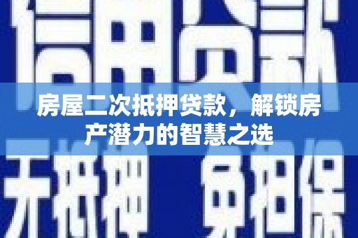 岳麓房屋二次抵押贷款，解锁房产潜力的智慧之选
