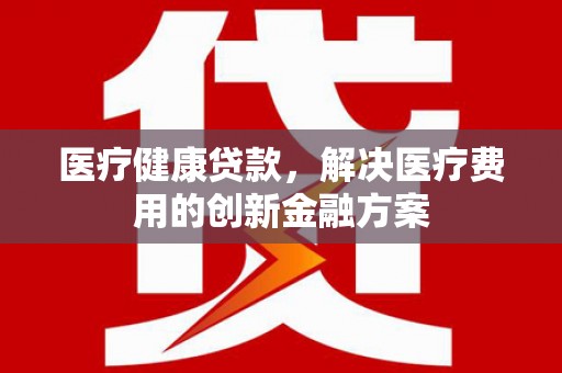 岳麓医疗健康贷款，解决医疗费用的创新金融方案