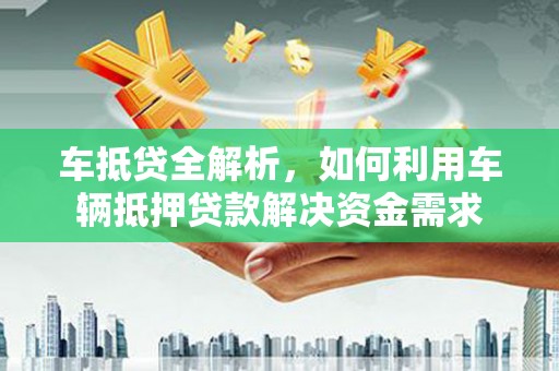 岳麓车抵贷全解析，如何利用车辆抵押贷款解决资金需求