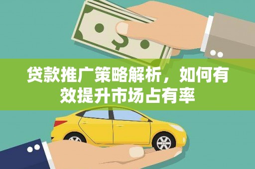 岳麓贷款推广策略解析，如何有效提升市场占有率