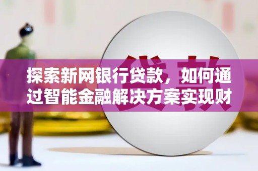 岳麓探索新网银行贷款，如何通过智能金融解决方案实现财富增长
