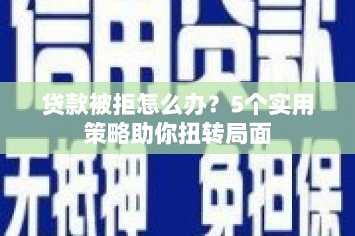 岳麓贷款被拒怎么办？5个实用策略助你扭转局面