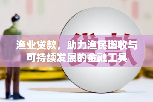 岳麓渔业贷款，助力渔民增收与可持续发展的金融工具