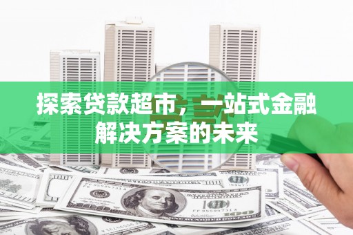 岳麓探索贷款超市，一站式金融解决方案的未来