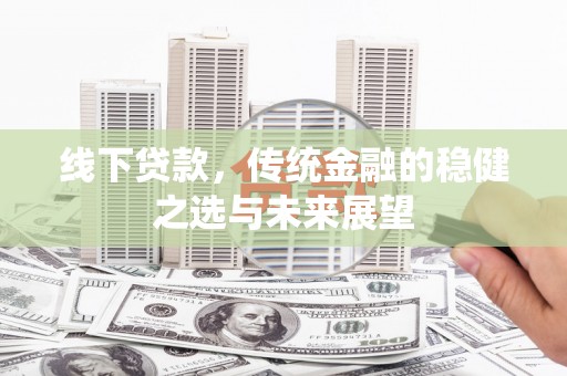 岳麓线下贷款，传统金融的稳健之选与未来展望