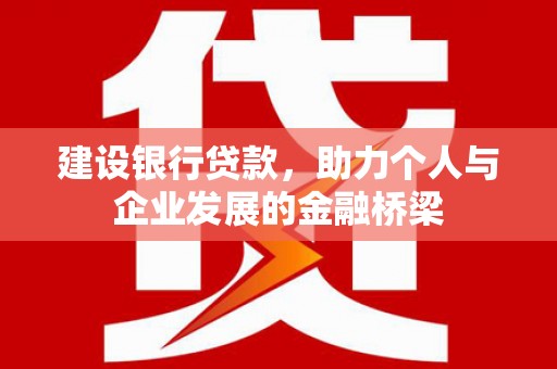 岳麓建设银行贷款，助力个人与企业发展的金融桥梁
