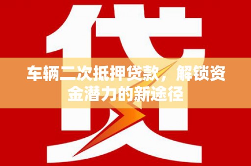岳麓车辆二次抵押贷款，解锁资金潜力的新途径