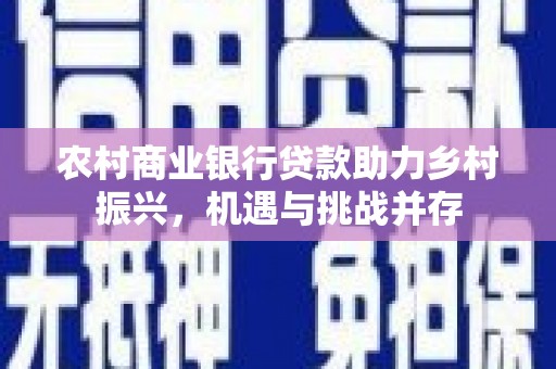 岳麓农村商业银行贷款助力乡村振兴，机遇与挑战并存