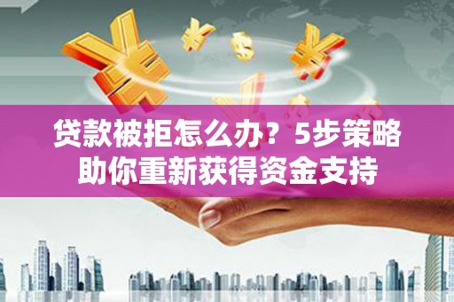 岳麓贷款被拒怎么办？5步策略助你重新获得资金支持