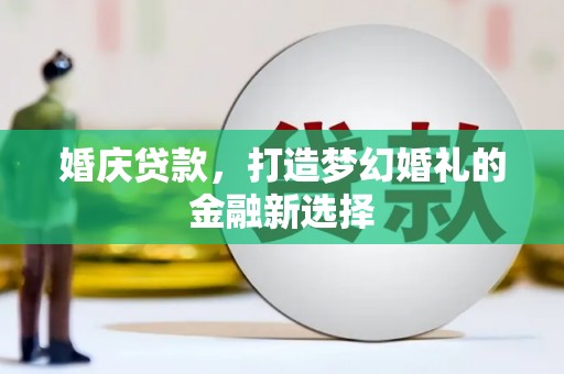 岳麓婚庆贷款，打造梦幻婚礼的金融新选择