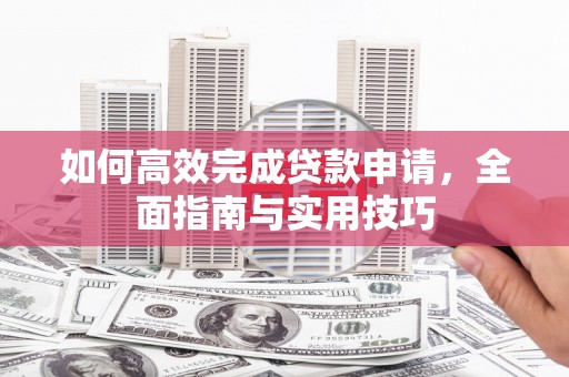 岳麓如何高效完成贷款申请，全面指南与实用技巧
