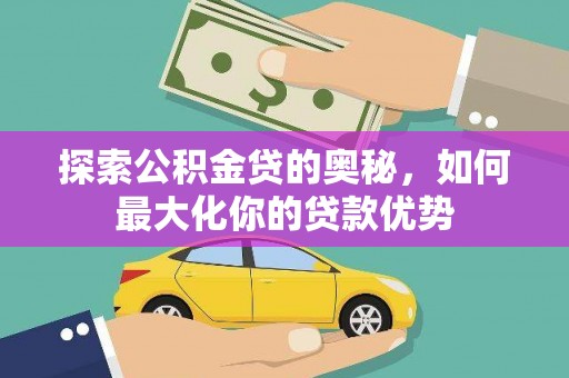 岳麓探索公积金贷的奥秘，如何最大化你的贷款优势