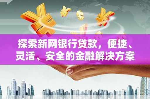 岳麓探索新网银行贷款，便捷、灵活、安全的金融解决方案