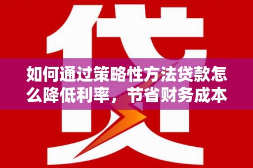 岳麓如何通过策略性方法贷款怎么降低利率，节省财务成本