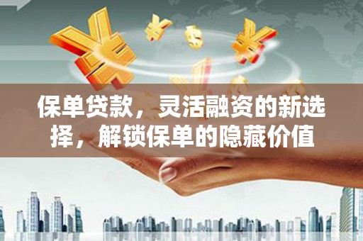 岳麓保单贷款，灵活融资的新选择，解锁保单的隐藏价值