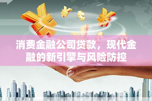 岳麓消费金融公司贷款，现代金融的新引擎与风险防控