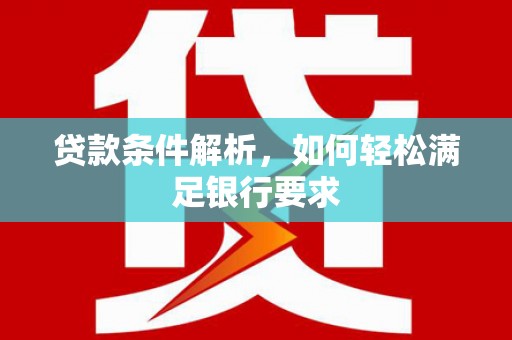 岳麓贷款条件解析，如何轻松满足银行要求