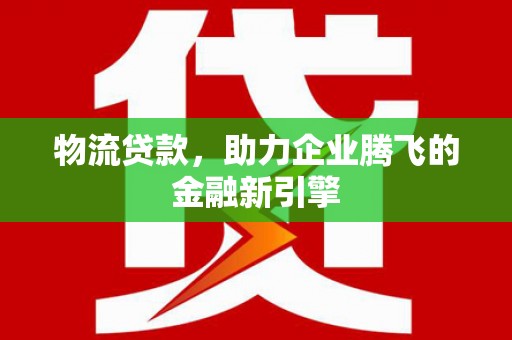 岳麓物流贷款，助力企业腾飞的金融新引擎