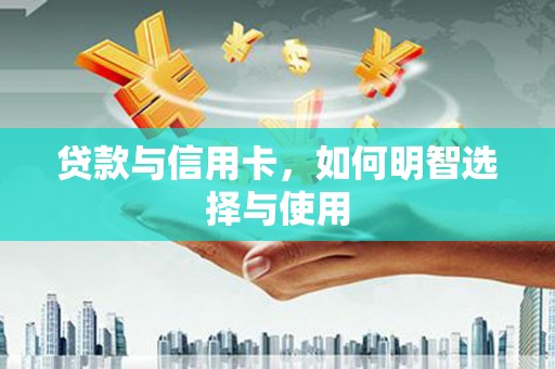 岳麓贷款与信用卡，如何明智选择与使用