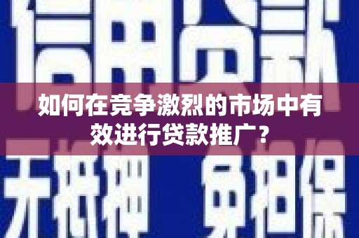 岳麓如何在竞争激烈的市场中有效进行贷款推广？
