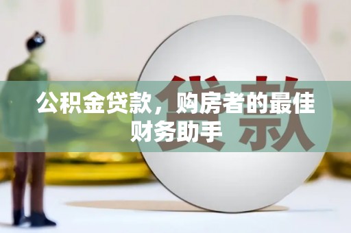 岳麓公积金贷款，购房者的最佳财务助手
