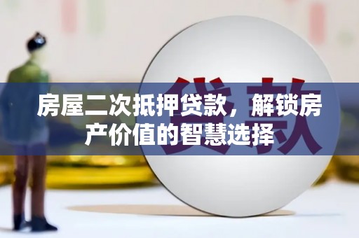 岳麓房屋二次抵押贷款，解锁房产价值的智慧选择