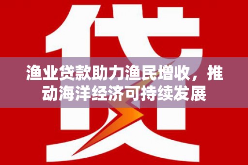 岳麓渔业贷款助力渔民增收，推动海洋经济可持续发展