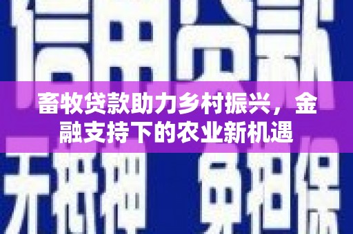 岳麓畜牧贷款助力乡村振兴，金融支持下的农业新机遇