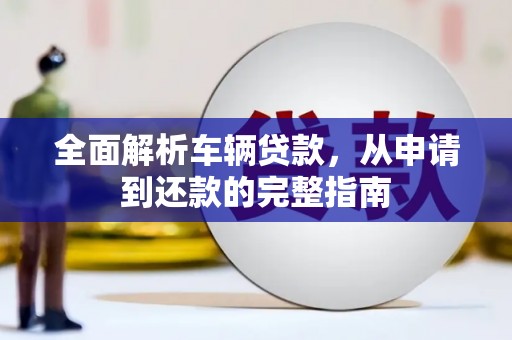 岳麓全面解析车辆贷款，从申请到还款的完整指南