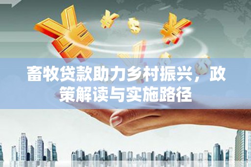 岳麓畜牧贷款助力乡村振兴，政策解读与实施路径