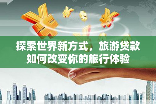 岳麓探索世界新方式，旅游贷款如何改变你的旅行体验
