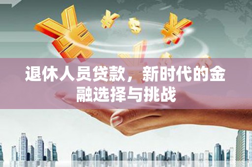 岳麓退休人员贷款，新时代的金融选择与挑战