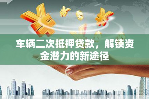 岳麓车辆二次抵押贷款，解锁资金潜力的新途径