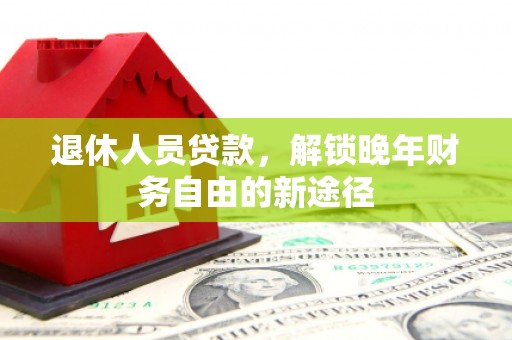 岳麓退休人员贷款，解锁晚年财务自由的新途径