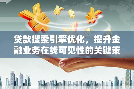 岳麓贷款搜索引擎优化，提升金融业务在线可见性的关键策略