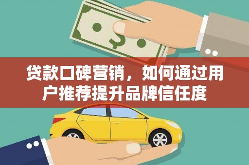 岳麓贷款口碑营销，如何通过用户推荐提升品牌信任度