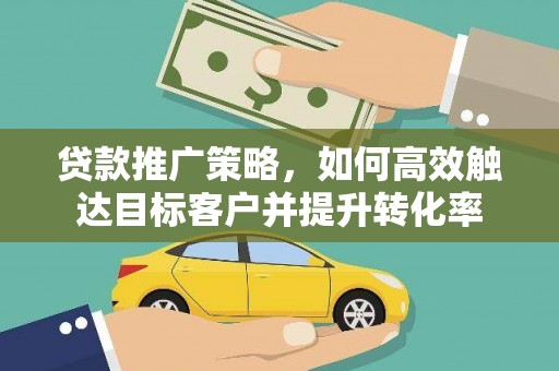 岳麓贷款推广策略，如何高效触达目标客户并提升转化率