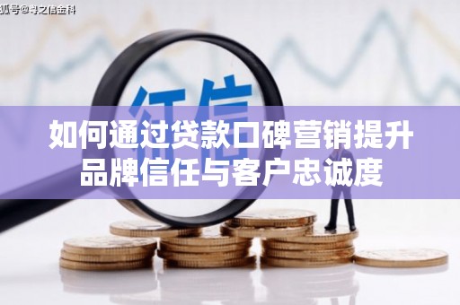 岳麓如何通过贷款口碑营销提升品牌信任与客户忠诚度