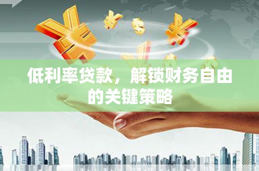 岳麓低利率贷款，解锁财务自由的关键策略