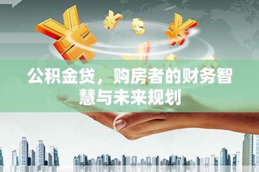 岳麓公积金贷，购房者的财务智慧与未来规划