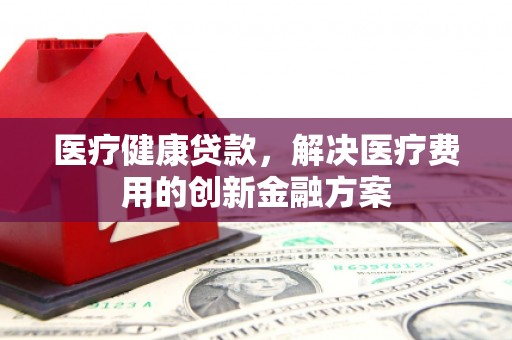 岳麓医疗健康贷款，解决医疗费用的创新金融方案