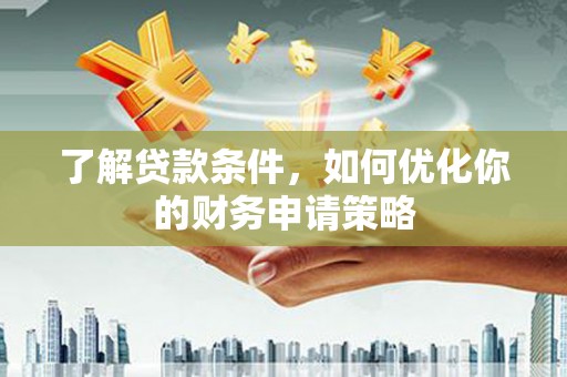 岳麓了解贷款条件，如何优化你的财务申请策略