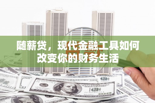 岳麓随薪贷，现代金融工具如何改变你的财务生活